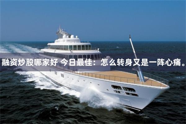 融资炒股哪家好 今日最佳：怎么转身又是一阵心痛。