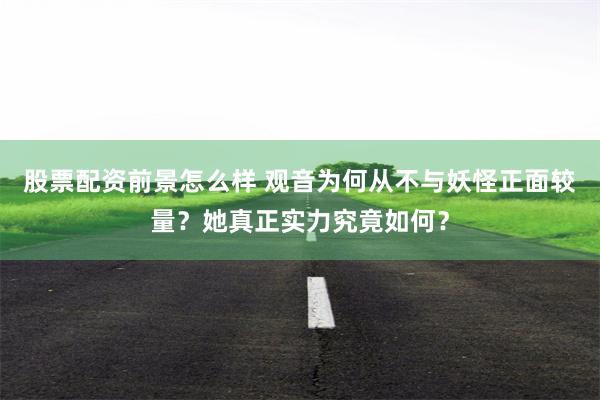 股票配资前景怎么样 观音为何从不与妖怪正面较量？她真正实力究竟如何？