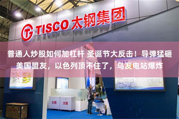 普通人炒股如何加杠杆 圣诞节大反击！导弹猛砸美国盟友，以色列顶不住了，乌发电站爆炸