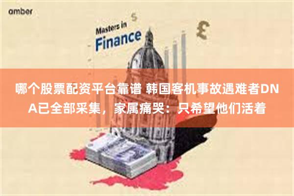 哪个股票配资平台靠谱 韩国客机事故遇难者DNA已全部采集，家属痛哭：只希望他们活着