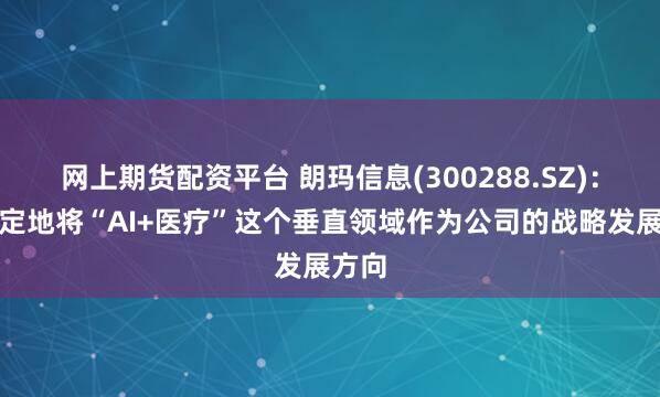 网上期货配资平台 朗玛信息(300288.SZ)：已坚定地将“AI+医疗”这个垂直领域作为公司的战略发展方向