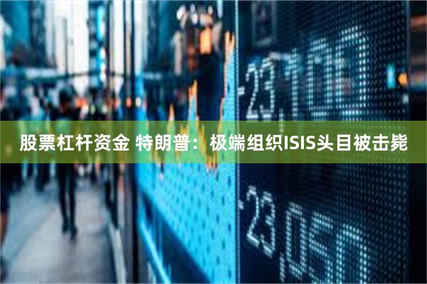 股票杠杆资金 特朗普：极端组织ISIS头目被击毙