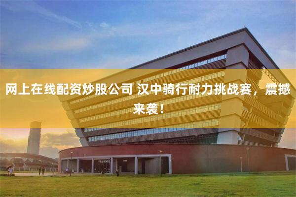 网上在线配资炒股公司 汉中骑行耐力挑战赛，震撼来袭！