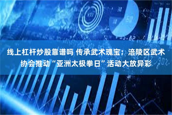 线上杠杆炒股靠谱吗 传承武术瑰宝：涪陵区武术协会推动“亚洲太极拳日”活动大放异彩