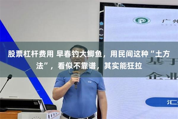 股票杠杆费用 早春钓大鲫鱼，用民间这种“土方法”，看似不靠谱，其实能狂拉