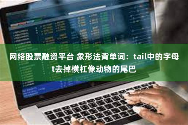 网络股票融资平台 象形法背单词：tail中的字母t去掉横杠像动物的尾巴