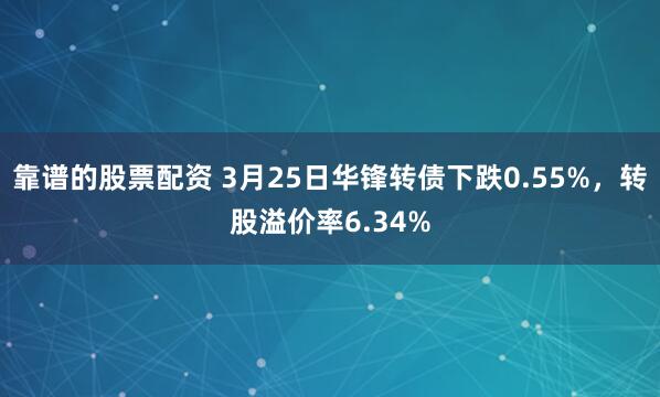 靠谱的股票配资 3月25日华锋转债下跌0.55%，转股溢价率6.34%