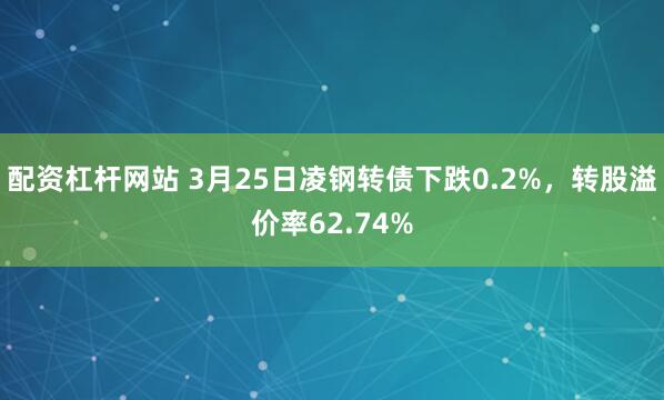 配资杠杆网站 3月25日凌钢转债下跌0.2%，转股溢价率62.74%
