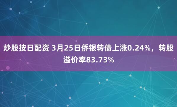 炒股按日配资 3月25日侨银转债上涨0.24%，转股溢价率83.73%