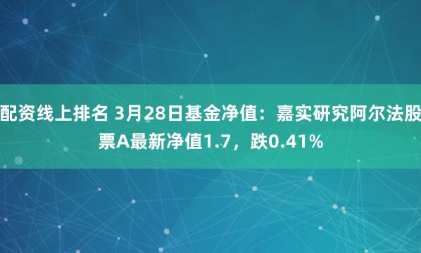 配资线上排名 3月28日基金净值：嘉实研究阿尔法股票A最新净值1.7，跌0.41%
