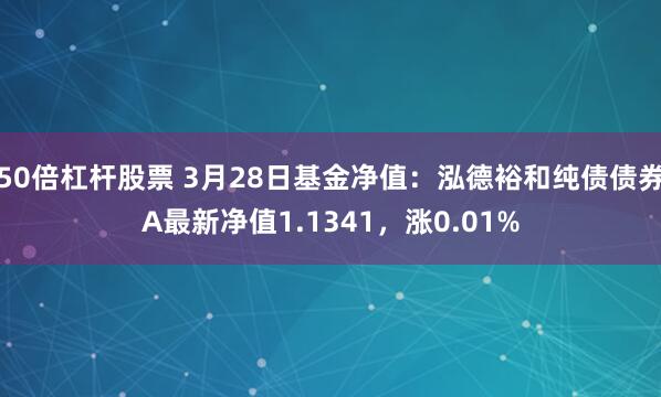 50倍杠杆股票 3月28日基金净值：泓德裕和纯债债券A最新净值1.1341，涨0.01%