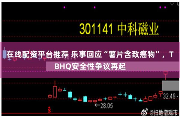 在线配资平台推荐 乐事回应“薯片含致癌物”，TBHQ安全性争议再起