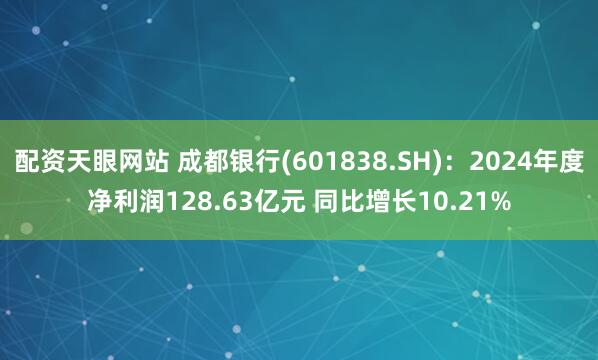 配资天眼网站 成都银行(601838.SH)：2024年度净利润128.63亿元 同比增长10.21%