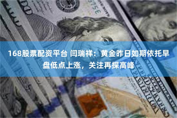 168股票配资平台 闫瑞祥：黄金昨日如期依托早盘低点上涨，关注再探高峰