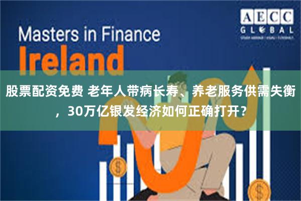 股票配资免费 老年人带病长寿、养老服务供需失衡，30万亿银发经济如何正确打开？