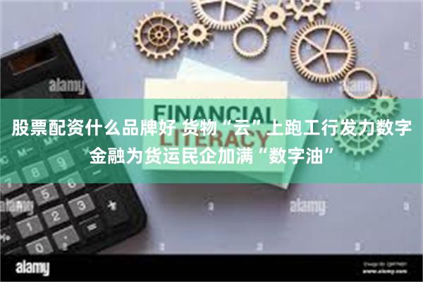 股票配资什么品牌好 货物“云”上跑工行发力数字金融为货运民企加满“数字油”