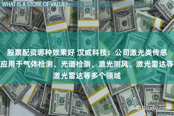 股票配资哪种效果好 汉威科技：公司激光类传感器目前可应用于气体检测、光谱检测、激光测风、激光雷达等多个领域