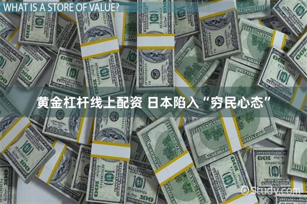 黄金杠杆线上配资 日本陷入“穷民心态”