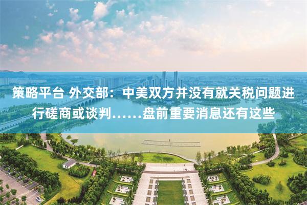 策略平台 外交部：中美双方并没有就关税问题进行磋商或谈判……盘前重要消息还有这些
