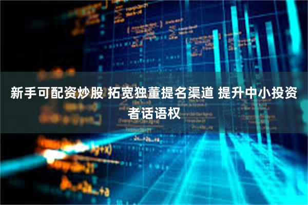 新手可配资炒股 拓宽独董提名渠道 提升中小投资者话语权