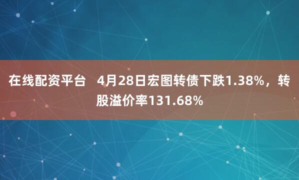 在线配资平台   4月28日宏图转债下跌1.38%，转股溢价率131.68%