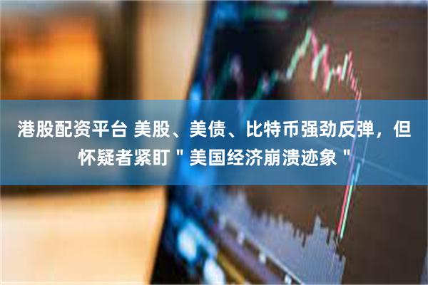 港股配资平台 美股、美债、比特币强劲反弹，但怀疑者紧盯＂美国经济崩溃迹象＂