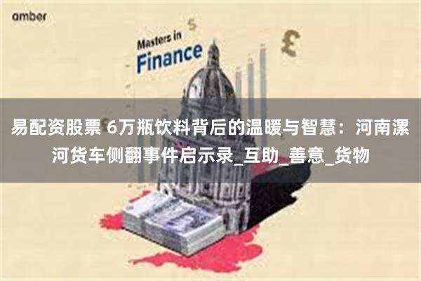 易配资股票 6万瓶饮料背后的温暖与智慧：河南漯河货车侧翻事件启示录_互助_善意_货物
