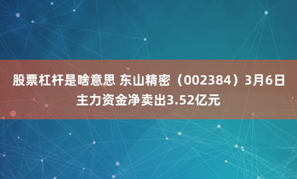 股票杠杆是啥意思 东山精密（002384）3月6日主力资金净卖出3.52亿元