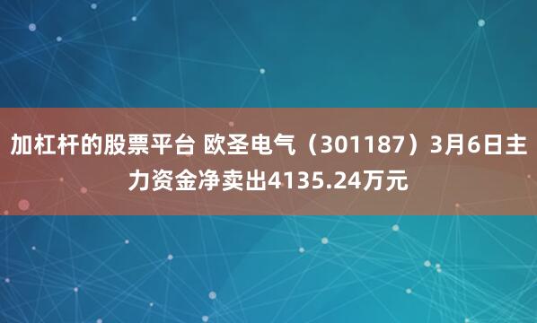加杠杆的股票平台 欧圣电气（301187）3月6日主力资金净卖出4135.24万元