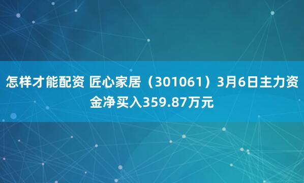 怎样才能配资 匠心家居（301061）3月6日主力资金净买入359.87万元