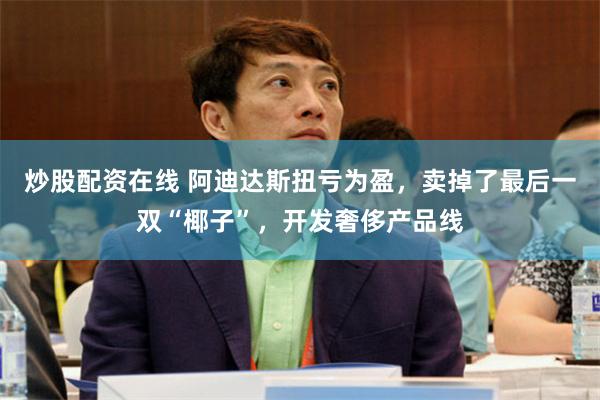 炒股配资在线 阿迪达斯扭亏为盈，卖掉了最后一双“椰子”，开发奢侈产品线