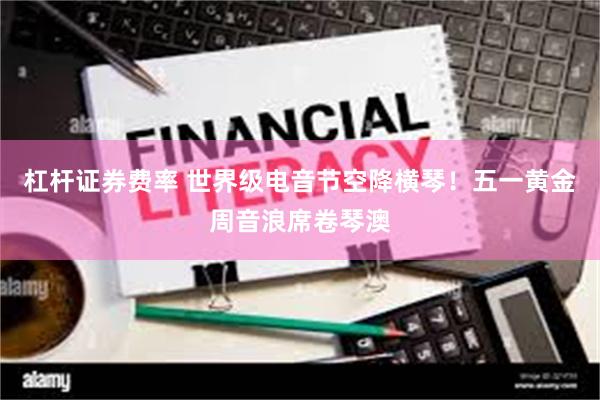 杠杆证券费率 世界级电音节空降横琴！五一黄金周音浪席卷琴澳