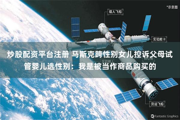 炒股配资平台注册 马斯克跨性别女儿控诉父母试管婴儿选性别：我是被当作商品购买的