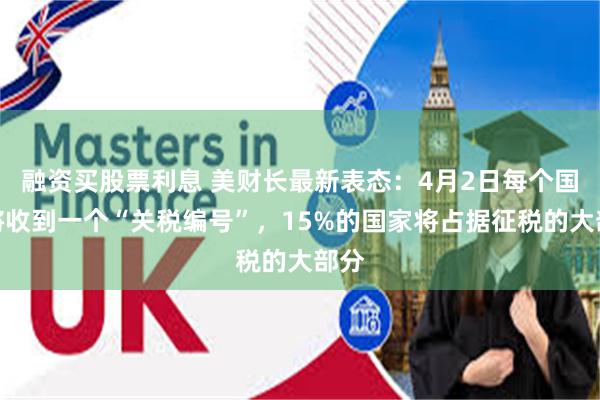 融资买股票利息 美财长最新表态：4月2日每个国家将收到一个“关税编号”，15%的国家将占据征税的大部分
