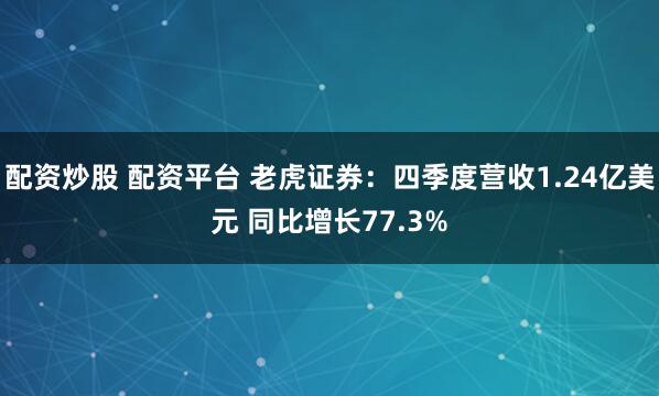 配资炒股 配资平台 老虎证券：四季度营收1.24亿美元 同比增长77.3%