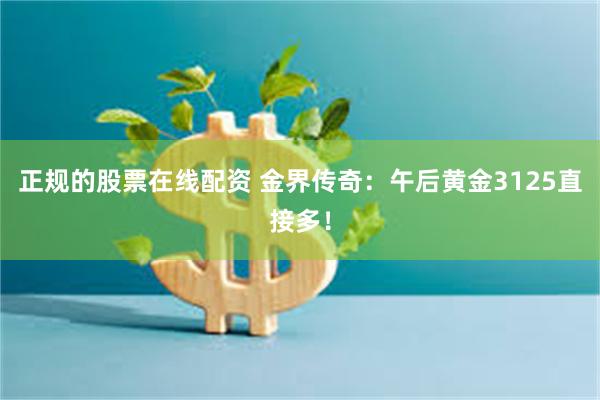 正规的股票在线配资 金界传奇：午后黄金3125直接多！