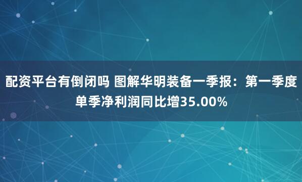 配资平台有倒闭吗 图解华明装备一季报：第一季度单季净利润同比增35.00%