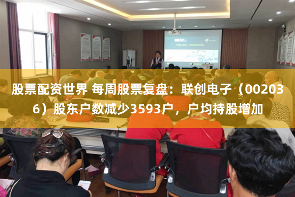 股票配资世界 每周股票复盘：联创电子（002036）股东户数减少3593户，户均持股增加