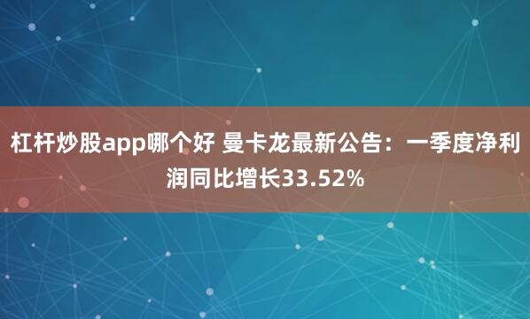 杠杆炒股app哪个好 曼卡龙最新公告：一季度净利润同比增长33.52%