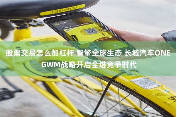 股票交易怎么加杠杆 智擎全球生态 长城汽车ONE GWM战略开启全维竞争时代