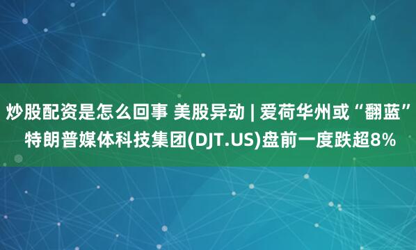 炒股配资是怎么回事 美股异动 | 爱荷华州或“翻蓝” 特朗普媒体科技集团(DJT.US)盘前一度跌超8%