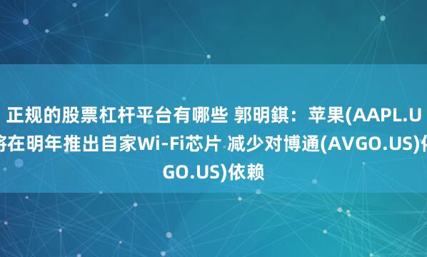 正规的股票杠杆平台有哪些 郭明錤：苹果(AAPL.US)将在明年推出自家Wi-Fi芯片 减少对博通(AVGO.US)依赖