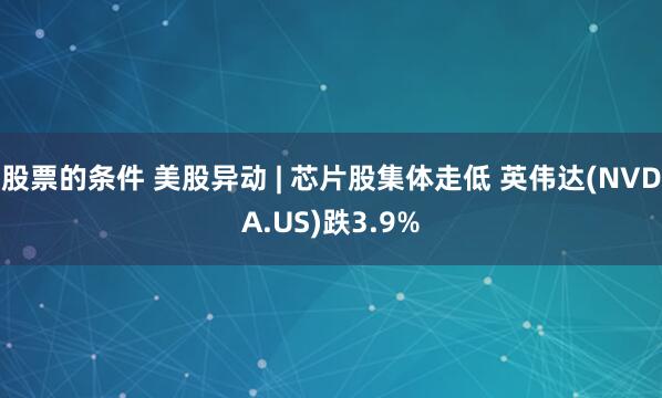 股票的条件 美股异动 | 芯片股集体走低 英伟达(NVDA.US)跌3.9%