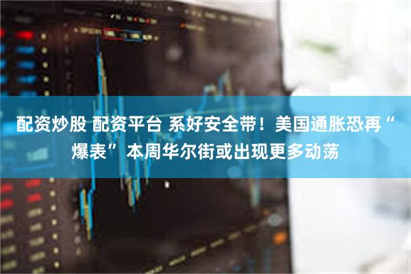 配资炒股 配资平台 系好安全带！美国通胀恐再“爆表” 本周华尔街或出现更多动荡