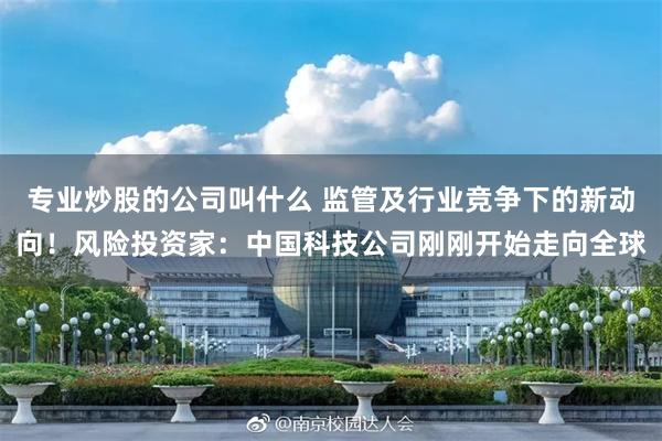 专业炒股的公司叫什么 监管及行业竞争下的新动向！风险投资家：中国科技公司刚刚开始走向全球