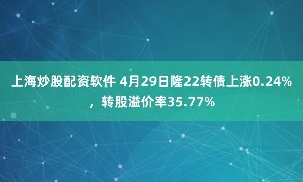 上海炒股配资软件 4月29日隆22转债上涨0.24%，转股溢价率35.77%