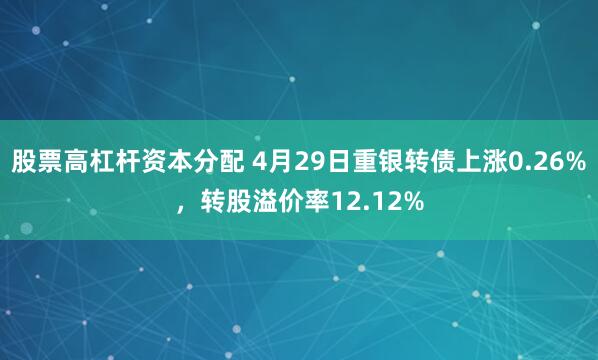 股票高杠杆资本分配 4月29日重银转债上涨0.26%，转股溢价率12.12%