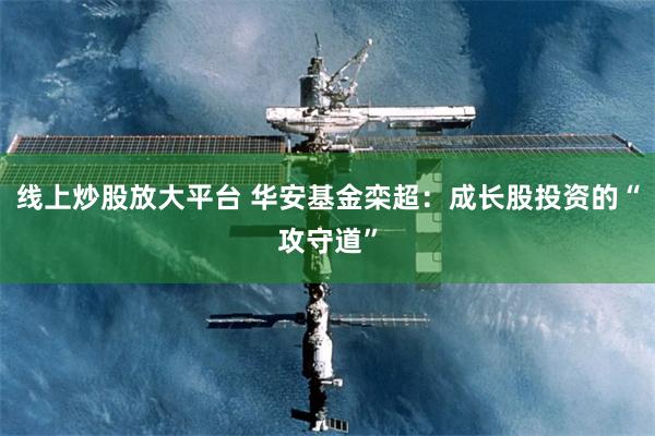 线上炒股放大平台 华安基金栾超：成长股投资的“攻守道”