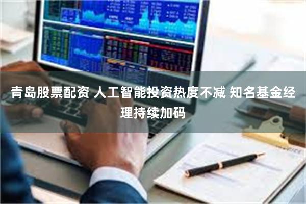 青岛股票配资 人工智能投资热度不减 知名基金经理持续加码