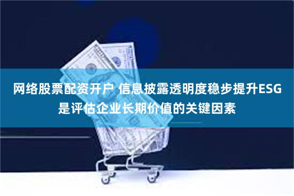 网络股票配资开户 信息披露透明度稳步提升ESG是评估企业长期价值的关键因素